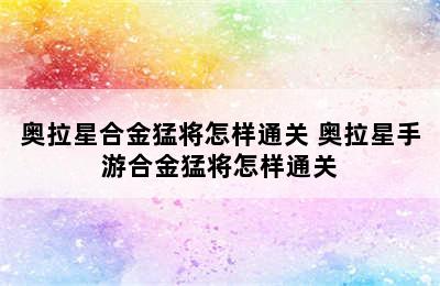 奥拉星合金猛将怎样通关 奥拉星手游合金猛将怎样通关